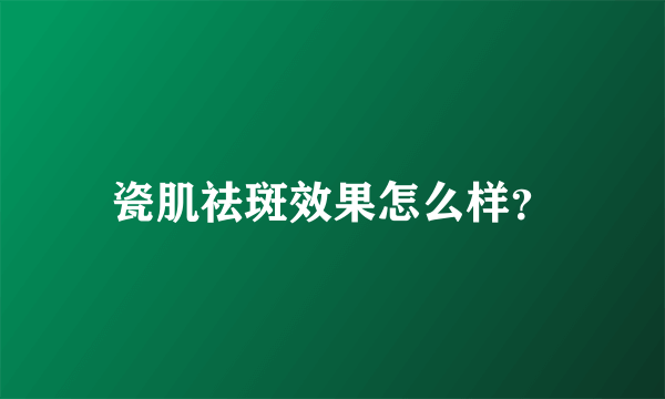 瓷肌祛斑效果怎么样？