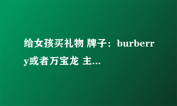 给女孩买礼物 牌子：burberry或者万宝龙 主要是买什么好