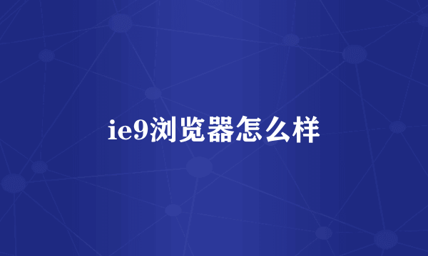 ie9浏览器怎么样