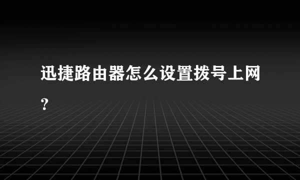 迅捷路由器怎么设置拨号上网？