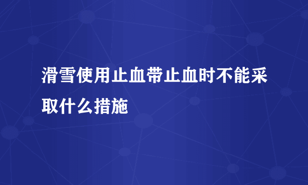 滑雪使用止血带止血时不能采取什么措施