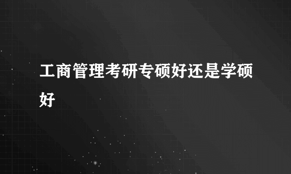 工商管理考研专硕好还是学硕好