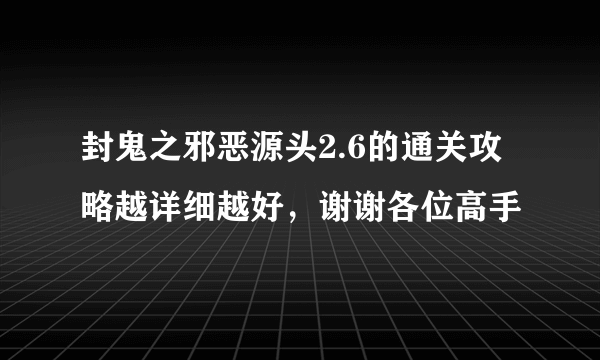 封鬼之邪恶源头2.6的通关攻略越详细越好，谢谢各位高手