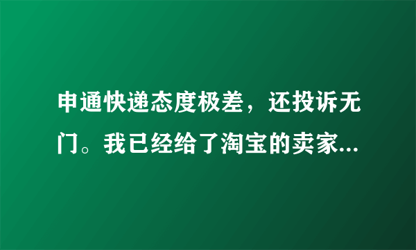 申通快递态度极差，还投诉无门。我已经给了淘宝的卖家差评，请淘宝的卖家们不要在用申通了！有办法投诉吗