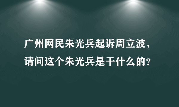 广州网民朱光兵起诉周立波，请问这个朱光兵是干什么的？