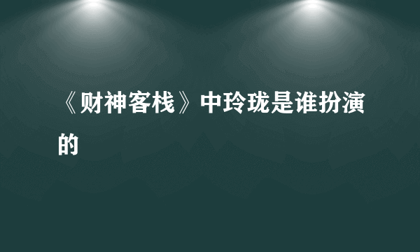 《财神客栈》中玲珑是谁扮演的