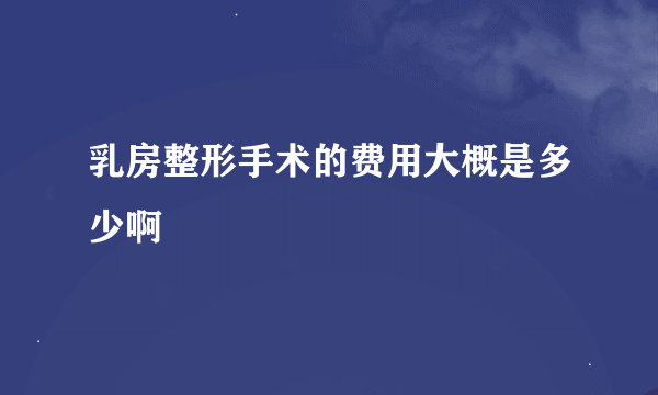 乳房整形手术的费用大概是多少啊