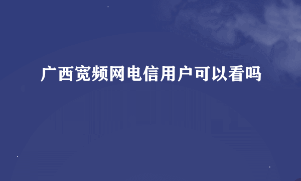 广西宽频网电信用户可以看吗