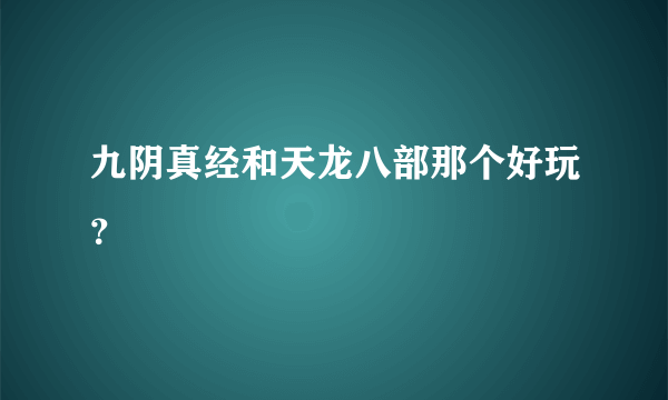 九阴真经和天龙八部那个好玩？