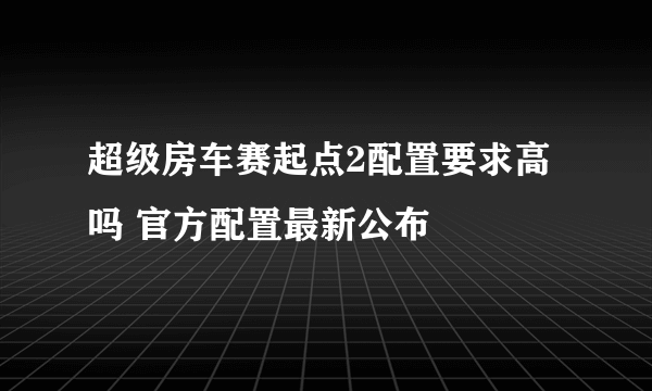 超级房车赛起点2配置要求高吗 官方配置最新公布