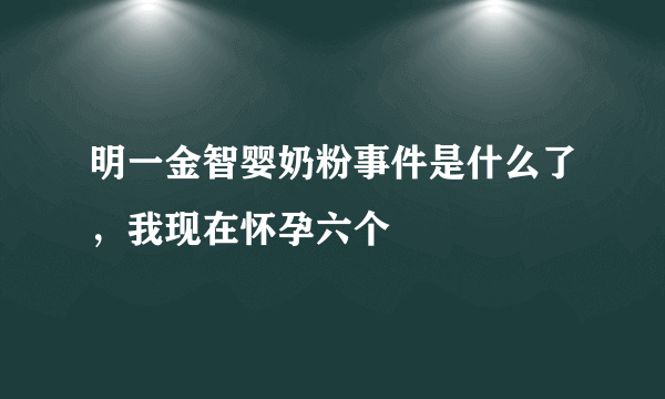 明一金智婴奶粉事件是什么了，我现在怀孕六个