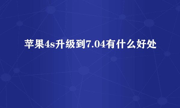 苹果4s升级到7.04有什么好处