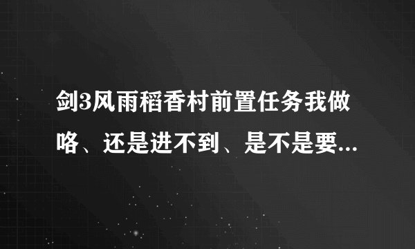 剑3风雨稻香村前置任务我做咯、还是进不到、是不是要带什么东东？？