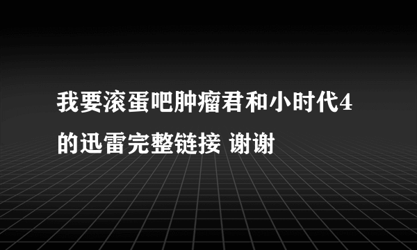 我要滚蛋吧肿瘤君和小时代4的迅雷完整链接 谢谢