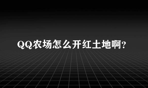 QQ农场怎么开红土地啊？