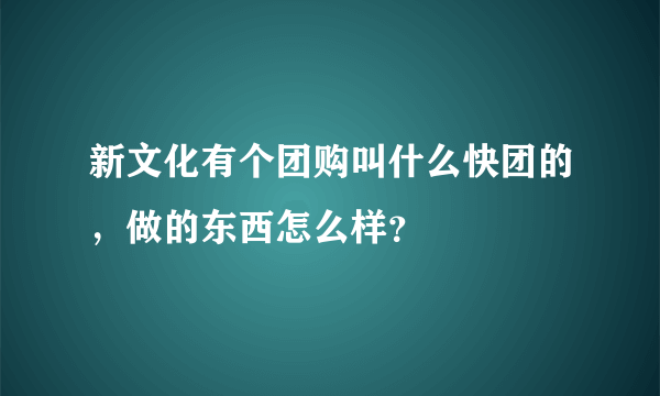 新文化有个团购叫什么快团的，做的东西怎么样？