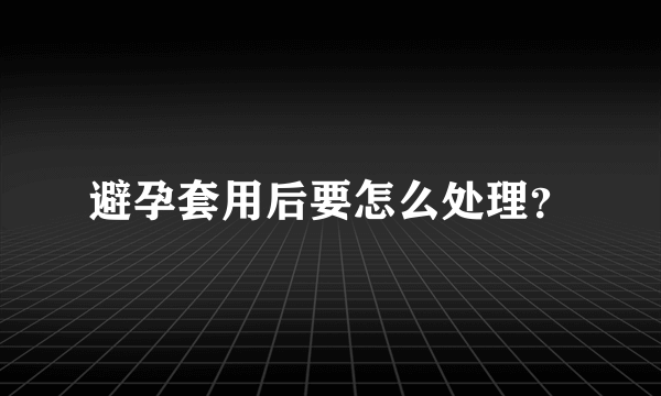 避孕套用后要怎么处理？