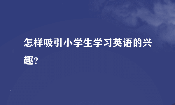 怎样吸引小学生学习英语的兴趣？