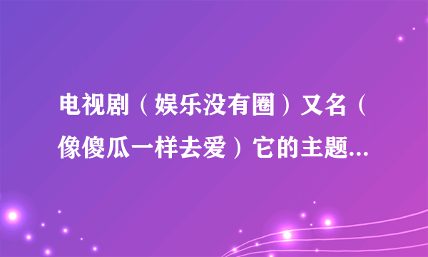 电视剧（娱乐没有圈）又名（像傻瓜一样去爱）它的主题曲叫什么名