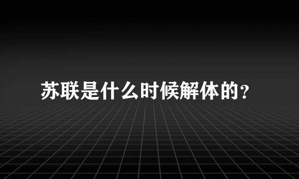 苏联是什么时候解体的？