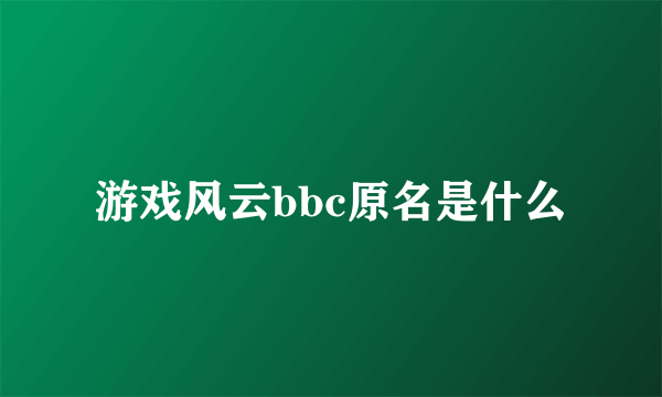 游戏风云bbc原名是什么