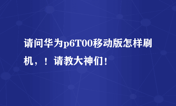 请问华为p6T00移动版怎样刷机，！请教大神们！