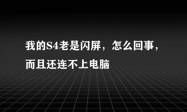 我的S4老是闪屏，怎么回事，而且还连不上电脑