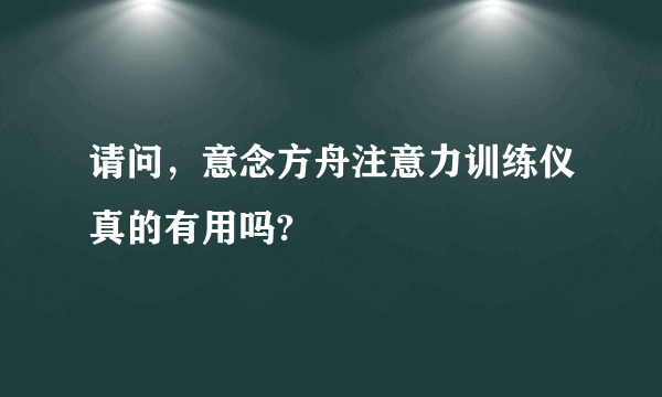 请问，意念方舟注意力训练仪真的有用吗?