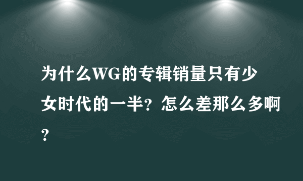 为什么WG的专辑销量只有少女时代的一半？怎么差那么多啊？