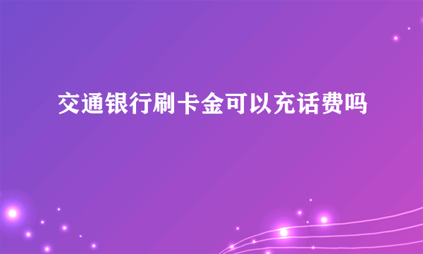 交通银行刷卡金可以充话费吗