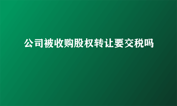 公司被收购股权转让要交税吗