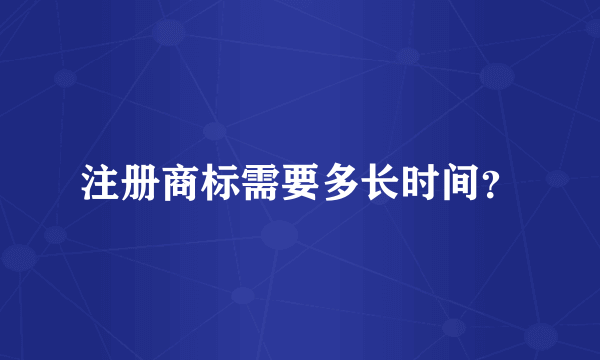 注册商标需要多长时间？