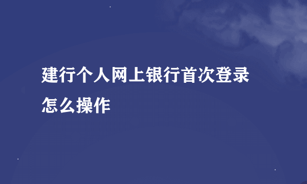 建行个人网上银行首次登录 怎么操作