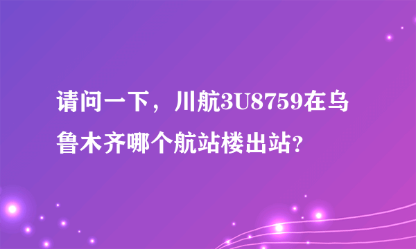 请问一下，川航3U8759在乌鲁木齐哪个航站楼出站？