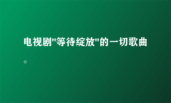 电视剧'''等待绽放'''的一切歌曲。