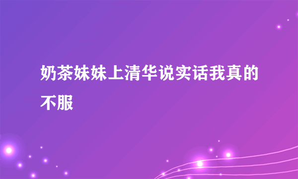 奶茶妹妹上清华说实话我真的不服