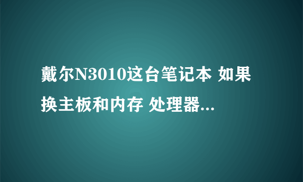 戴尔N3010这台笔记本 如果换主板和内存 处理器大概要多少钱？