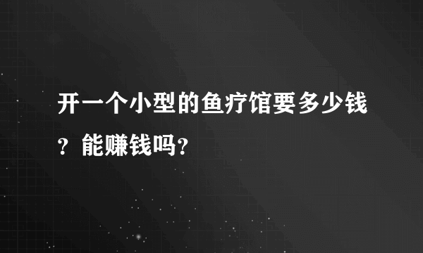 开一个小型的鱼疗馆要多少钱？能赚钱吗？