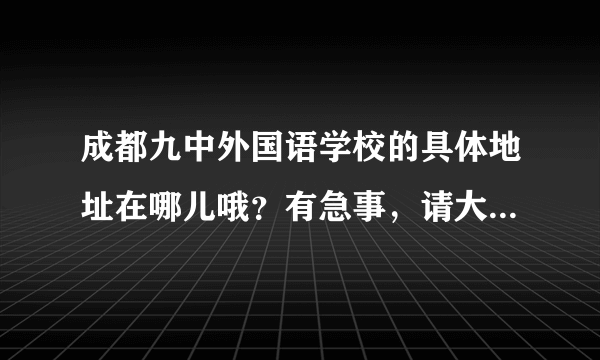 成都九中外国语学校的具体地址在哪儿哦？有急事，请大家帮一下忙嘛。