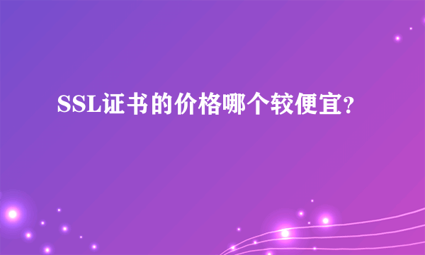 SSL证书的价格哪个较便宜？