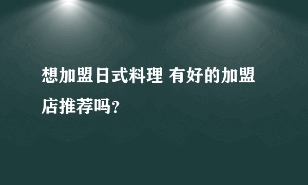 想加盟日式料理 有好的加盟店推荐吗？