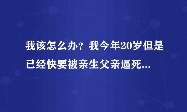 我该怎么办？我今年20岁但是已经快要被亲生父亲逼死了，我妈在我小学四年级抛弃了我