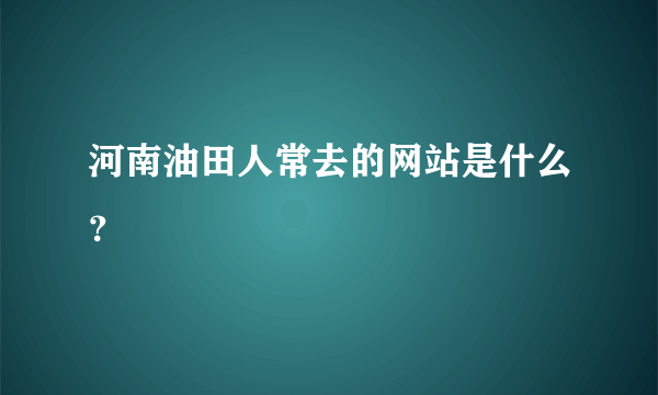 河南油田人常去的网站是什么？