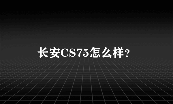 长安CS75怎么样？