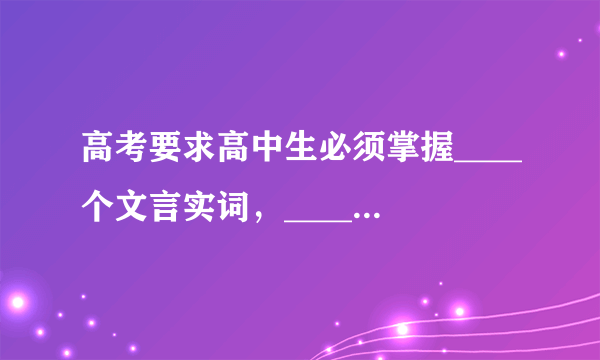 高考要求高中生必须掌握____个文言实词，____个文言虚词；学习高中数学需要掌握____道典型题；通过____方