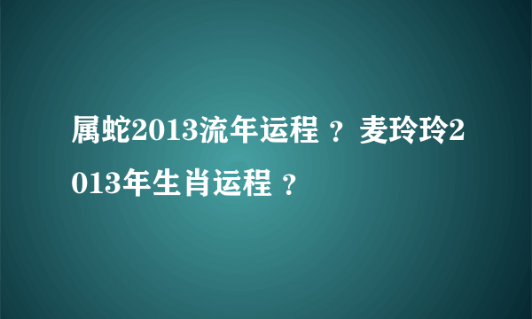 属蛇2013流年运程 ？麦玲玲2013年生肖运程 ？