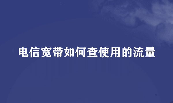 电信宽带如何查使用的流量