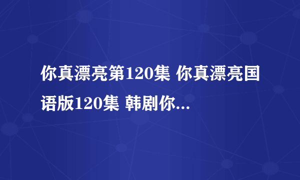 你真漂亮第120集 你真漂亮国语版120集 韩剧你真漂亮120集