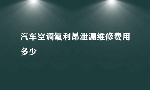 汽车空调氟利昂泄漏维修费用多少