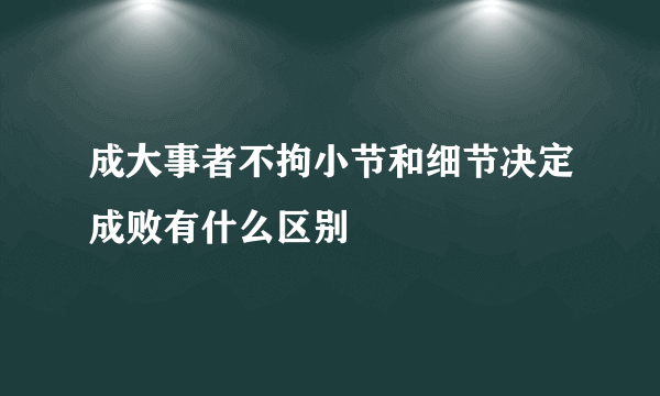 成大事者不拘小节和细节决定成败有什么区别